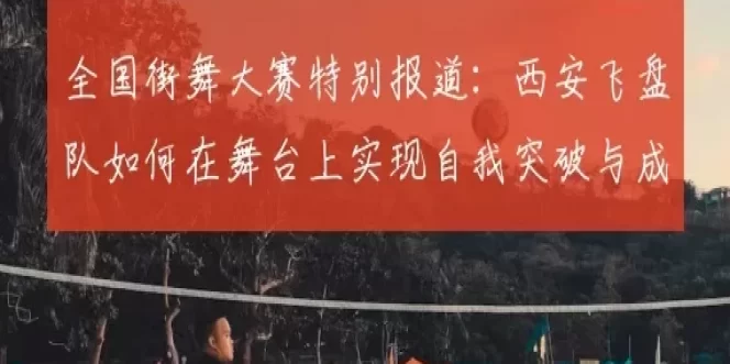 全国街舞大赛特别报道：西安飞盘队如何在舞台上实现自我突破与成长